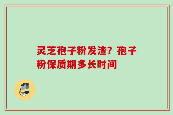 灵芝孢子粉发渣？孢子粉保质期多长时间