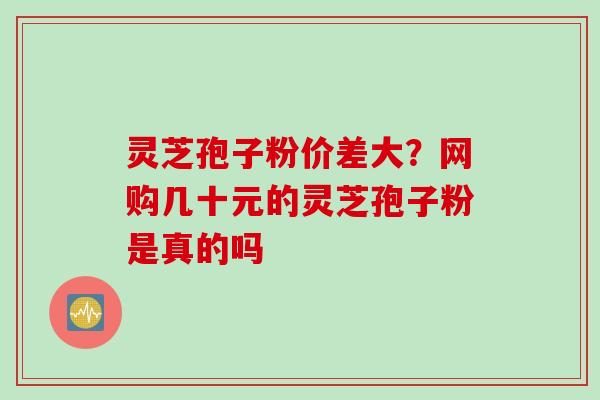 灵芝孢子粉价差大？网购几十元的灵芝孢子粉是真的吗