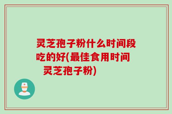 灵芝孢子粉什么时间段吃的好(最佳食用时间  灵芝孢子粉)