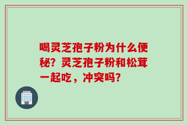 喝灵芝孢子粉为什么便秘？灵芝孢子粉和松茸一起吃，冲突吗？