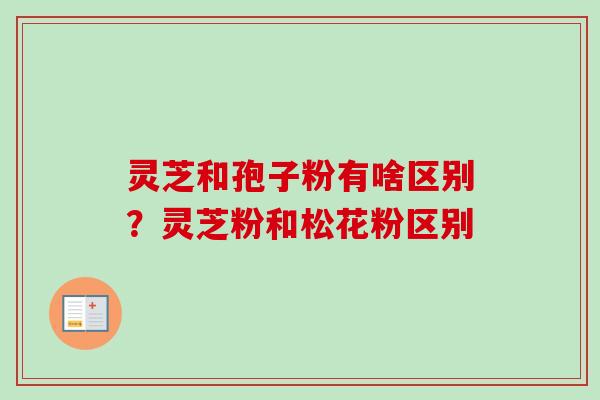灵芝和孢子粉有啥区别？灵芝粉和松花粉区别