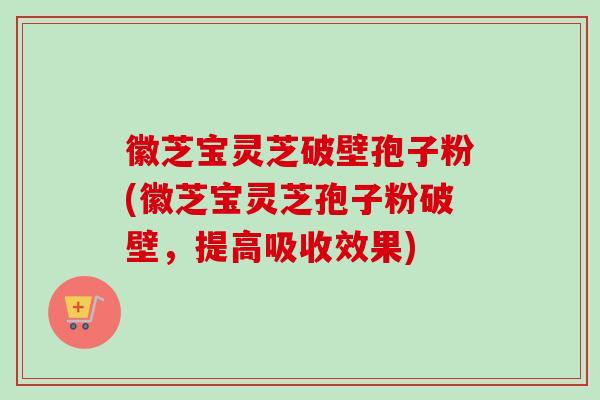 徽芝宝灵芝破壁孢子粉(徽芝宝灵芝孢子粉破壁，提高吸收效果)