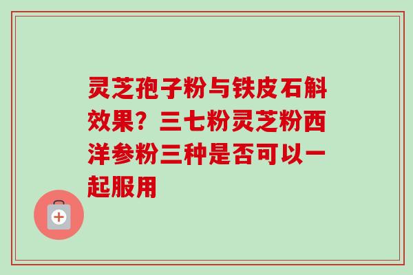 灵芝孢子粉与铁皮石斛效果？三七粉灵芝粉西洋参粉三种是否可以一起服用