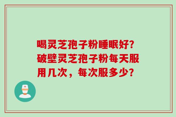 喝灵芝孢子粉睡眠好？破壁灵芝孢子粉每天服用几次，每次服多少？