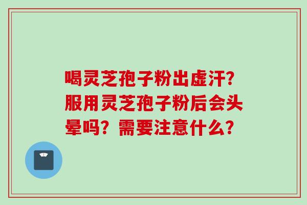 喝灵芝孢子粉出虚汗？服用灵芝孢子粉后会头晕吗？需要注意什么？