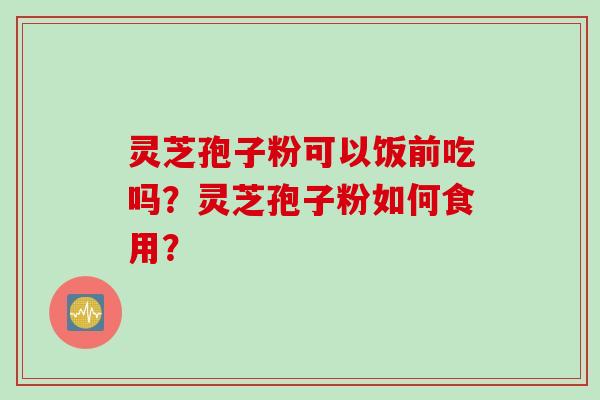 灵芝孢子粉可以饭前吃吗？灵芝孢子粉如何食用？