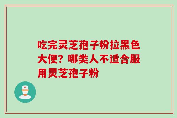 吃完灵芝孢子粉拉黑色大便？哪类人不适合服用灵芝孢子粉