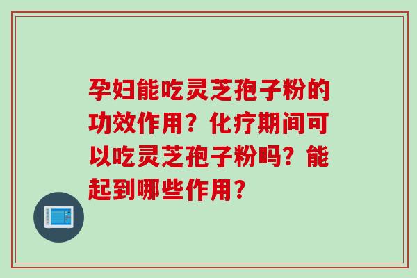 孕妇能吃灵芝孢子粉的功效作用?期间可以吃灵芝孢子粉吗?能起到哪些作用? 孕妇能吃灵芝孢子粉的功效作用?期间可以吃灵芝孢子粉吗?能起到哪些作用?