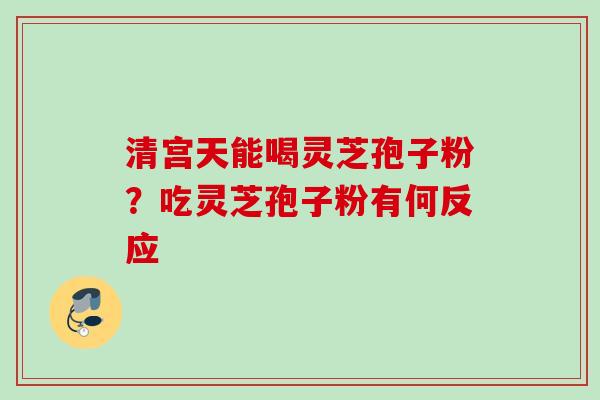 清宫天能喝灵芝孢子粉？吃灵芝孢子粉有何反应