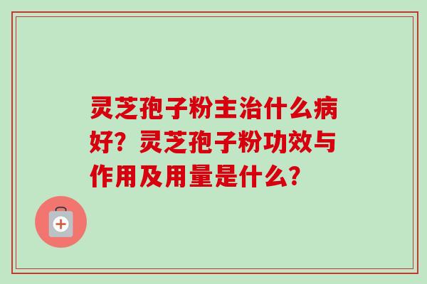 灵芝孢子粉主治什么病好？灵芝孢子粉功效与作用及用量是什么？