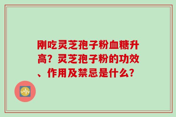 刚吃灵芝孢子粉血糖升高?灵芝孢子粉的功效、作用及禁忌是什么?