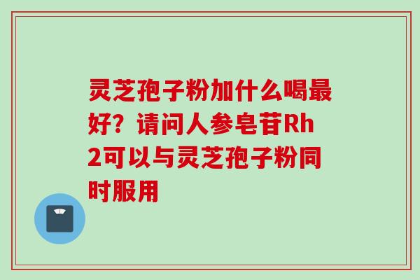 灵芝孢子粉加什么喝最好？请问人参皂苷Rh2可以与灵芝孢子粉同时服用