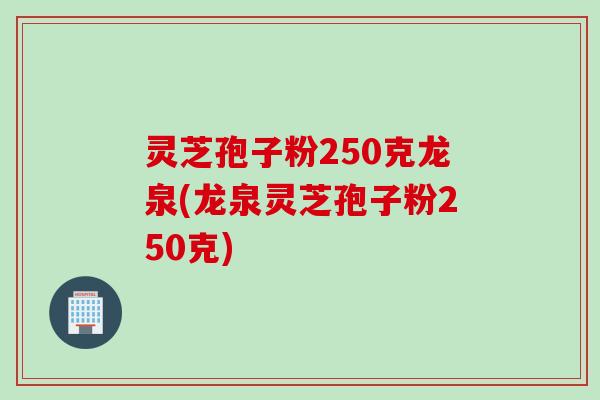 灵芝孢子粉250克龙泉(龙泉灵芝孢子粉250克)
