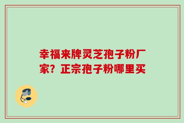 幸福来牌灵芝孢子粉厂家?正宗孢子粉哪里买