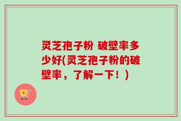 灵芝孢子粉 破壁率多少好(灵芝孢子粉的破壁率,了解一下!)