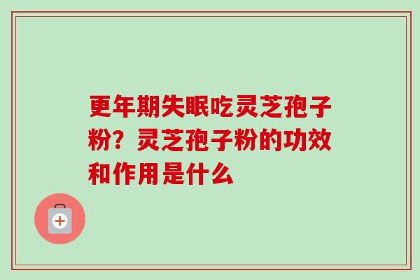 更年期失眠吃灵芝孢子粉？灵芝孢子粉的功效和作用是什么