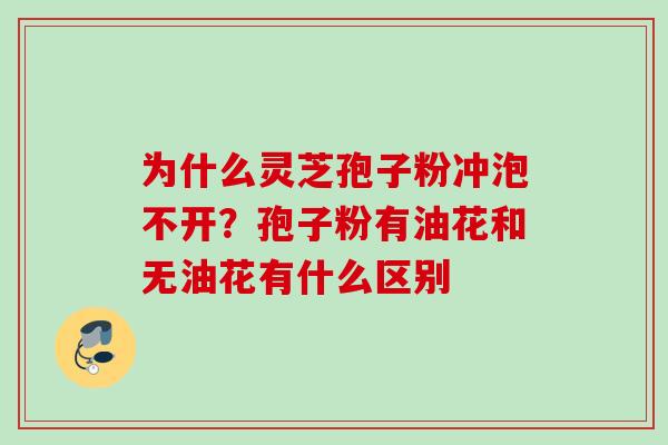 为什么灵芝孢子粉冲泡不开？孢子粉有油花和无油花有什么区别