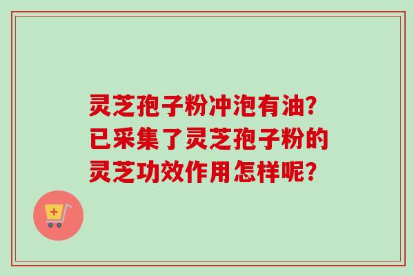 灵芝孢子粉冲泡有油？已采集了灵芝孢子粉的灵芝功效作用怎样呢？