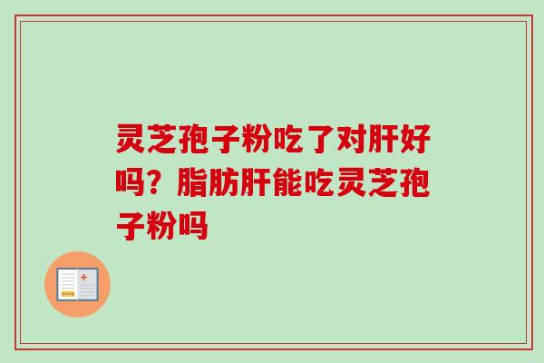灵芝孢子粉吃了对肝好吗？脂肪肝能吃灵芝孢子粉吗
