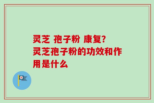 灵芝 孢子粉 康复?灵芝孢子粉的功效和作用是什么