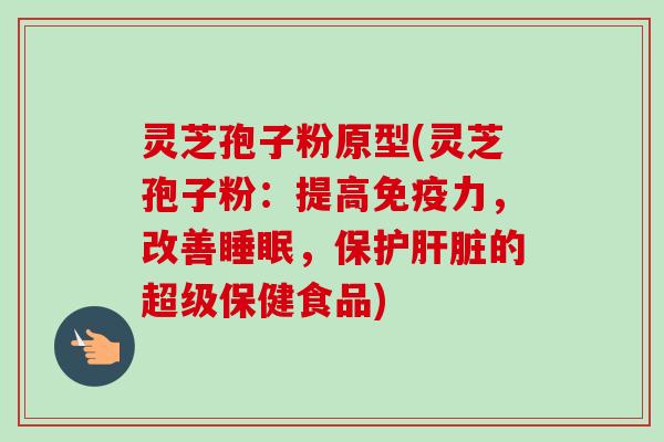 灵芝孢子粉原型(灵芝孢子粉：提高免疫力，改善睡眠，保护肝脏的超级保健食品)
