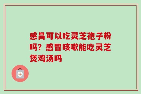 感昌可以吃灵芝孢子粉吗？感冒咳嗽能吃灵芝煲鸡汤吗