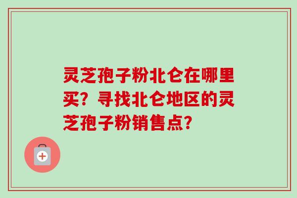 灵芝孢子粉北仑在哪里买?寻找北仑地区的灵芝孢子粉销售点?