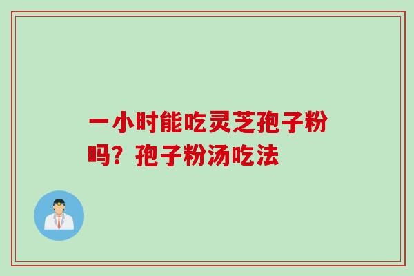 一小时能吃灵芝孢子粉吗？孢子粉汤吃法