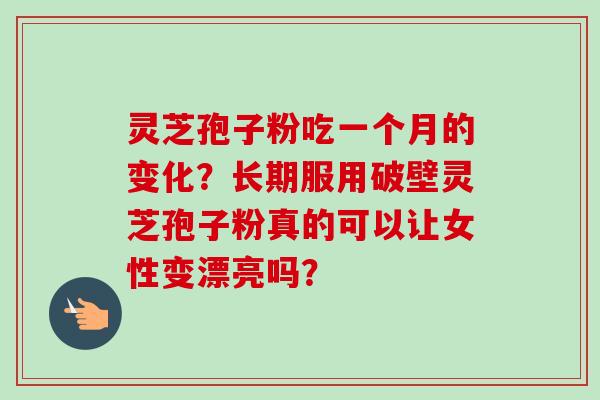 灵芝孢子粉吃一个月的变化？长期服用破壁灵芝孢子粉真的可以让女性变漂亮吗？