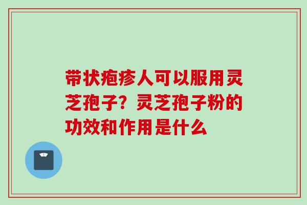 带状疱疹人可以服用灵芝孢子？灵芝孢子粉的功效和作用是什么