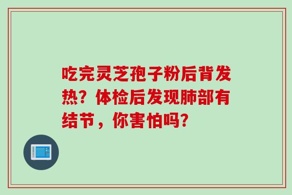 吃完灵芝孢子粉后背发热？体检后发现肺部有结节，你害怕吗？