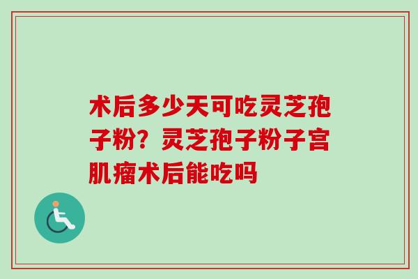 术后多少天可吃灵芝孢子粉？灵芝孢子粉子宫肌瘤术后能吃吗