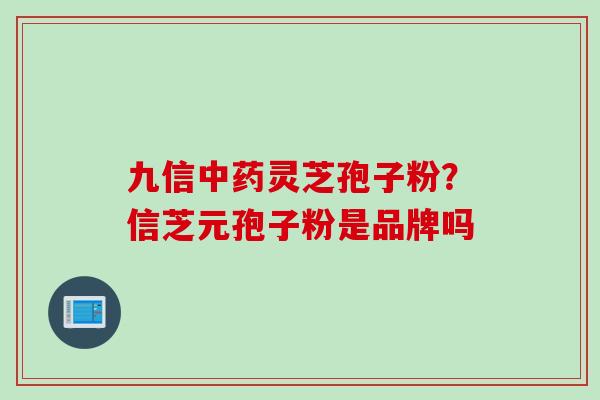 九信灵芝孢子粉?信芝元孢子粉是品牌吗 九信灵芝孢子粉?信芝元孢子粉是品牌吗