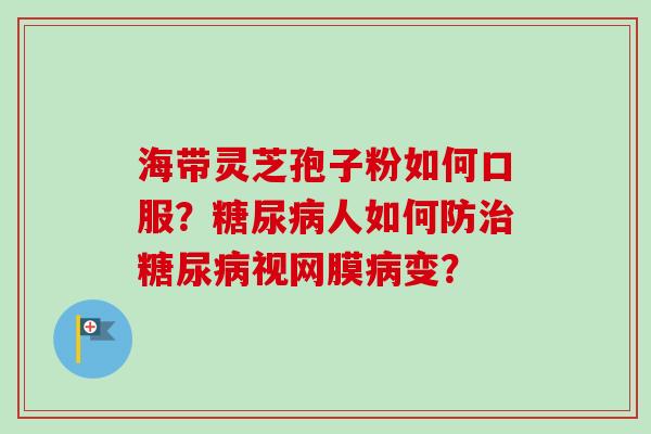 海带灵芝孢子粉如何口服?糖尿病人如何防治糖尿病视网膜病变?