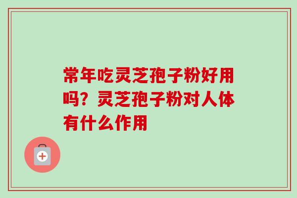 常年吃灵芝孢子粉好用吗？灵芝孢子粉对人体有什么作用