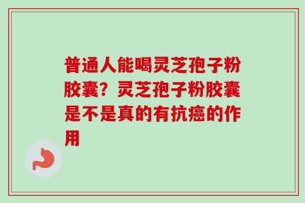 普通人能喝灵芝孢子粉胶囊？灵芝孢子粉胶囊是不是真的有抗癌的作用