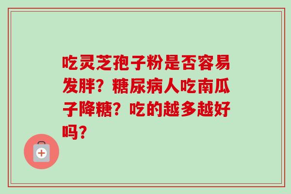 吃灵芝孢子粉是否容易发胖？糖尿病人吃南瓜子降糖？吃的越多越好吗？
