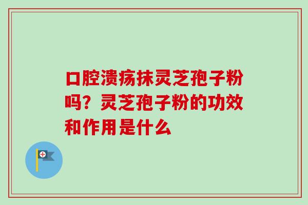 口腔溃疡抹灵芝孢子粉吗？灵芝孢子粉的功效和作用是什么