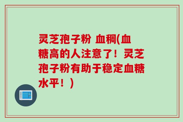 灵芝孢子粉 血稠(血糖高的人注意了！灵芝孢子粉有助于稳定血糖水平！)