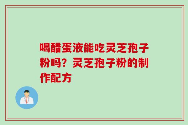 喝醋蛋液能吃灵芝孢子粉吗？灵芝孢子粉的制作配方