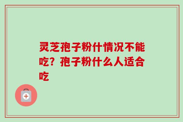 灵芝孢子粉什情况不能吃？孢子粉什么人适合吃