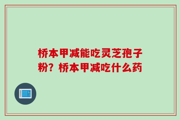桥本甲减能吃灵芝孢子粉?桥本甲减吃什么药 桥本甲减能吃灵芝孢子粉?桥本甲减吃什么药