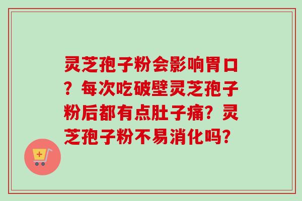 灵芝孢子粉会影响胃口?每次吃破壁灵芝孢子粉后都有点肚子痛?灵芝孢子粉不易消化吗? 灵芝孢子粉会影响胃口?每次吃破壁灵芝孢子粉后都有点肚子痛?灵芝孢子粉不易消化吗?