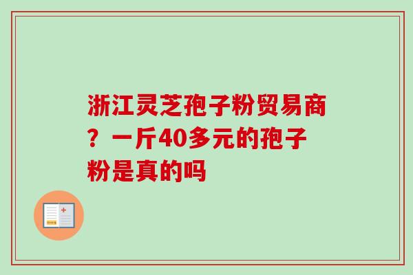 浙江灵芝孢子粉贸易商？一斤40多元的孢子粉是真的吗