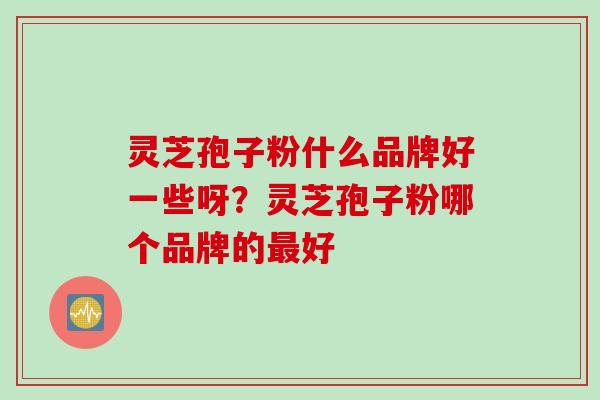 灵芝孢子粉什么品牌好一些呀？灵芝孢子粉哪个品牌的最好