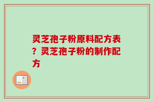 灵芝孢子粉原料配方表？灵芝孢子粉的制作配方