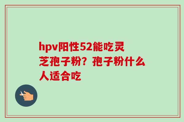 hpv阳性52能吃灵芝孢子粉？孢子粉什么人适合吃