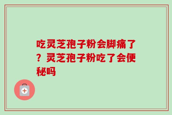 吃灵芝孢子粉会脚痛了？灵芝孢子粉吃了会便秘吗