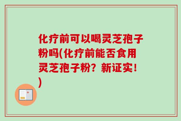 化疗前可以喝灵芝孢子粉吗(化疗前能否食用灵芝孢子粉？新证实！)