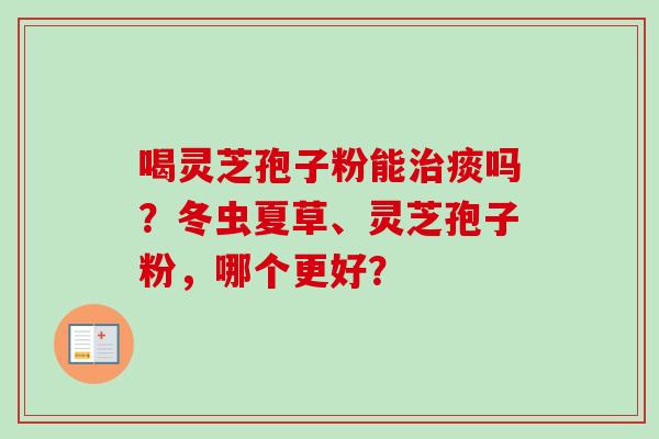 喝灵芝孢子粉能治痰吗？冬虫夏草、灵芝孢子粉，哪个更好？